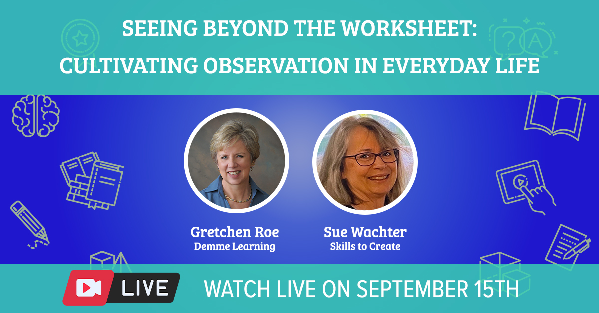 Seeing Beyond the Worksheet: Cultivating Observation in Everyday Life. Gretchen Roe of Demme Learning and Sue Wachter of Skills to Create, live on September 15